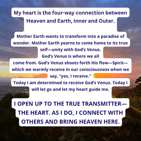 I OPEN UP TO THE TRUE TRANSMITTER—THE HEART. AS I DO, I CONNECT WITH OTHERS AND BRING HEAVEN HERE.
